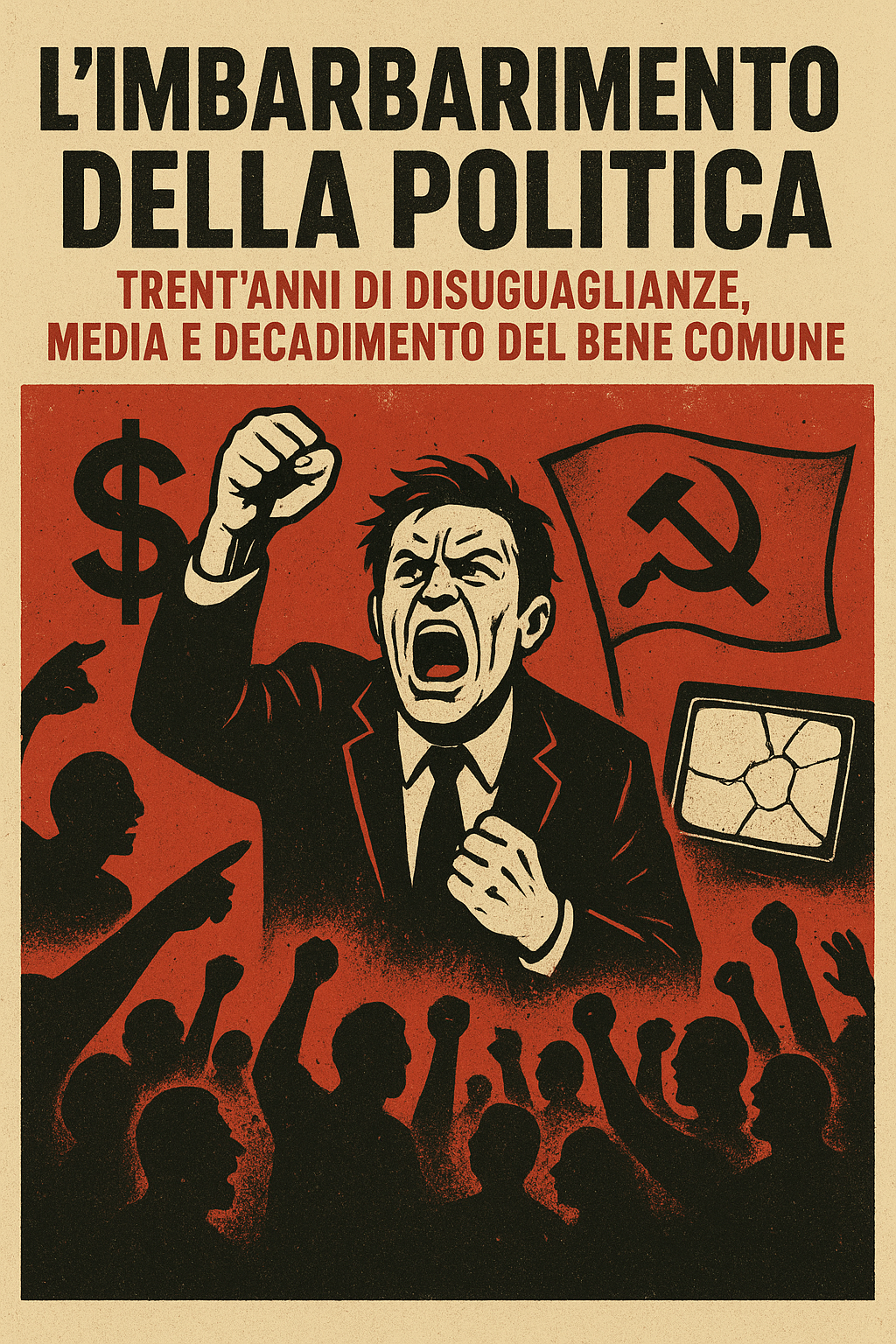 L&rsquo;Imbarbarimento della Politica Trent&rsquo;anni di disuguaglianze, media e decadimento del bene comune