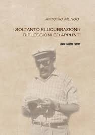 “SOLTANTO ELUCUBRAZIONI? RIFLESSIONI ED APPUNTI” DI ANTONIO MUNGO “SOLTANTO ELUCUBRAZIONI? RIFLESSIONI ED APPUNTI” DI ANTONIO MUNGO